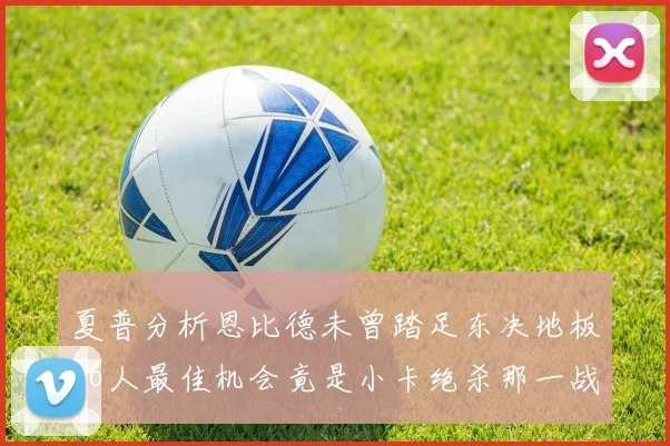 夏普分析恩比德未曾踏足东决地板76人最佳机会竟是小卡绝杀那一战