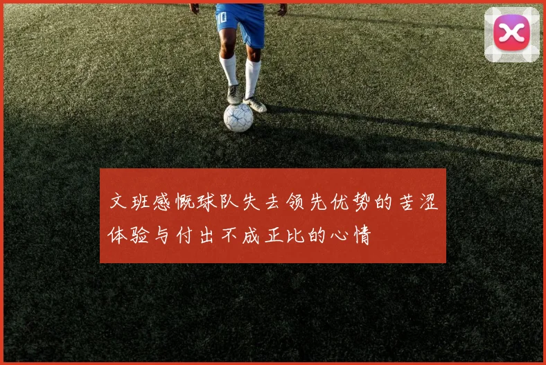 文班感慨球队失去领先优势的苦涩体验与付出不成正比的心情