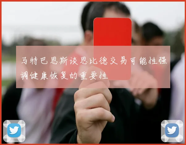 马特巴恩斯谈恩比德交易可能性强调健康恢复的重要性