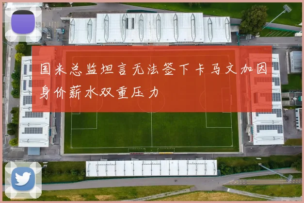 国米总监坦言无法签下卡马文加因身价薪水双重压力