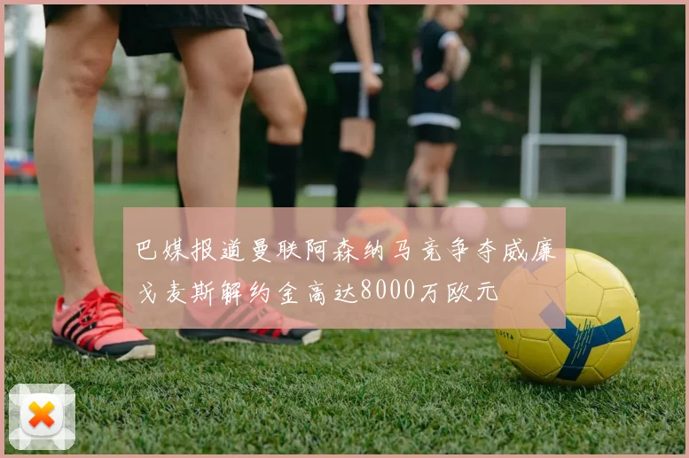 巴媒报道曼联阿森纳马竞争夺威廉戈麦斯解约金高达8000万欧元