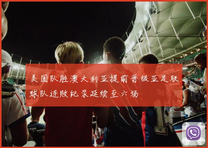 美国队胜澳大利亚提前晋级亚足联球队连败纪录延续至六场