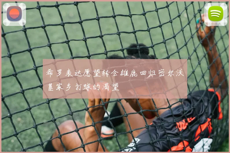 希罗表达愿望转会雄鹿回归密尔沃基家乡打球的渴望