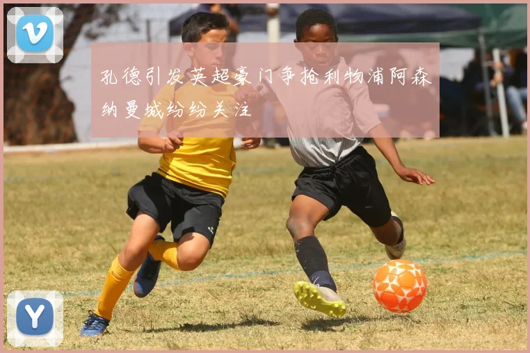 孔德引发英超豪门争抢利物浦阿森纳曼城纷纷关注