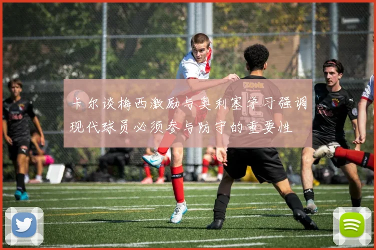 卡尔谈梅西激励与奥利塞学习强调现代球员必须参与防守的重要性