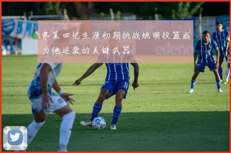 弗莱回忆生涯初期挑战姚明投篮成为他逆袭的关键武器