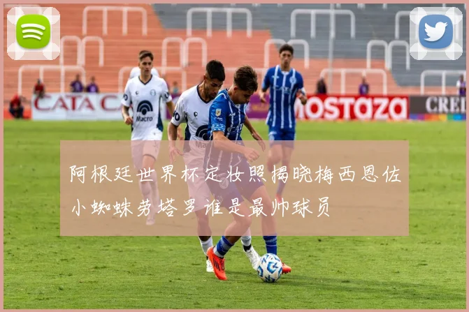 阿根廷世界杯定妆照揭晓梅西恩佐小蜘蛛劳塔罗谁是最帅球员