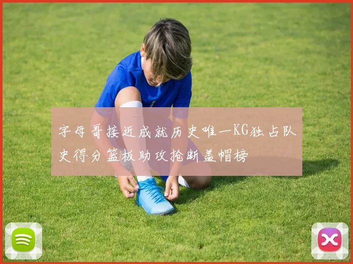 字母哥接近成就历史唯一KG独占队史得分篮板助攻抢断盖帽榜