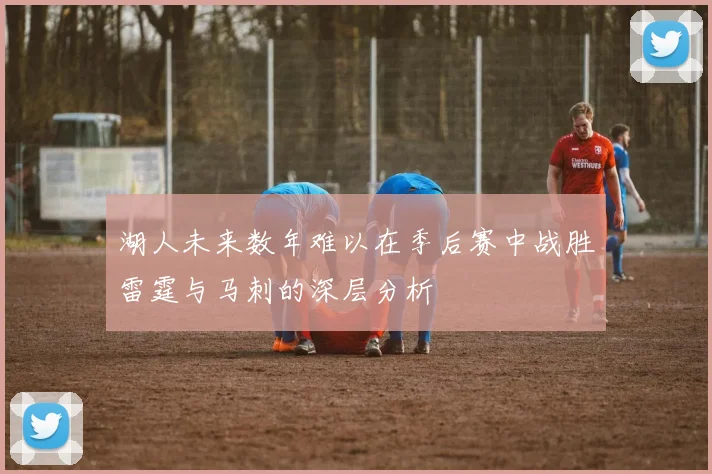 湖人未来数年难以在季后赛中战胜雷霆与马刺的深层分析