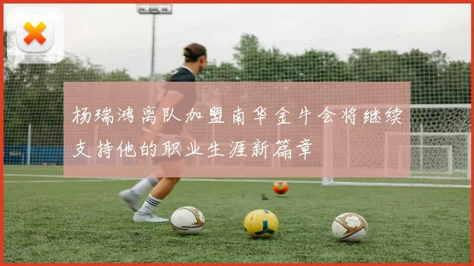 杨瑞鸿离队加盟南华金牛会将继续支持他的职业生涯新篇章