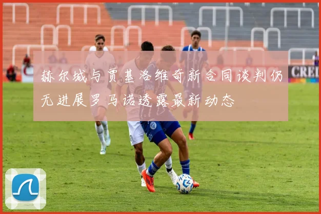 赫尔城与贾基洛维奇新合同谈判仍无进展罗马诺透露最新动态