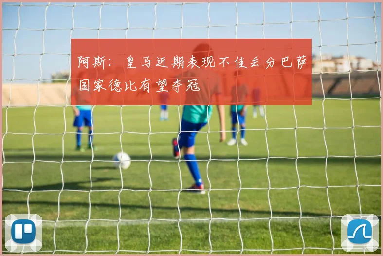 阿斯：皇马近期表现不佳丢分巴萨国家德比有望夺冠