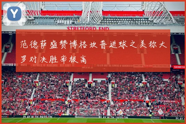 范德萨盛赞博格坎普进球之美称大罗对决胜率极高