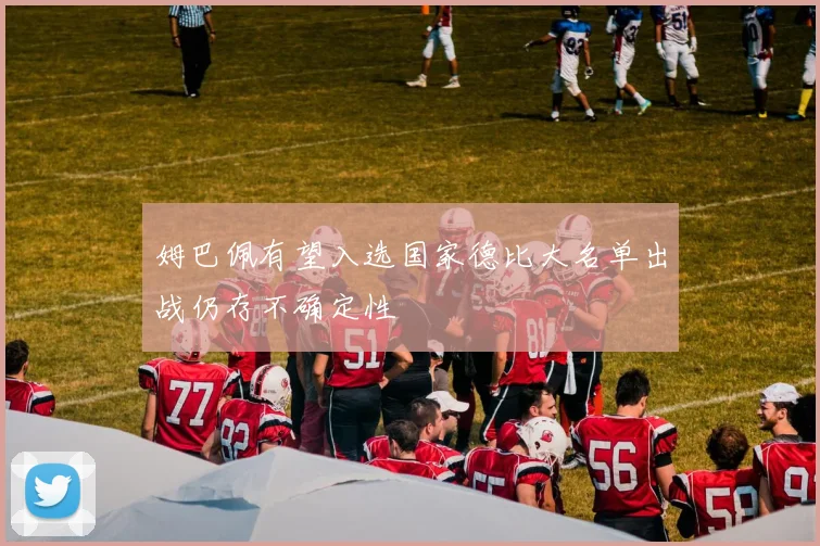 姆巴佩有望入选国家德比大名单出战仍存不确定性