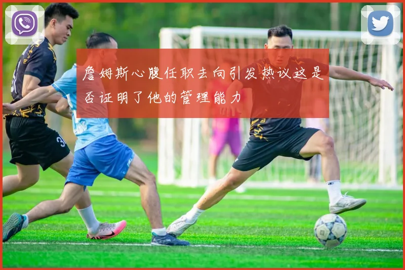 詹姆斯心腹任职去向引发热议这是否证明了他的管理能力