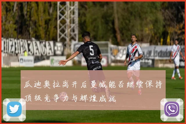 瓜迪奥拉离开后曼城能否继续保持顶级竞争力与辉煌成就
