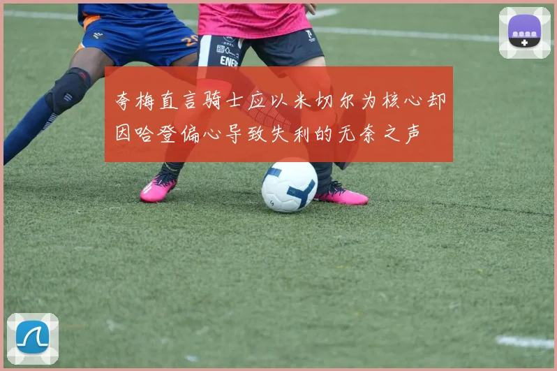 夸梅直言骑士应以米切尔为核心却因哈登偏心导致失利的无奈之声
