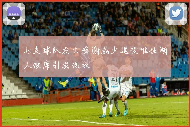 七支球队发文感谢威少退役唯独湖人缺席引发热议
