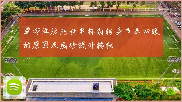 覃海洋短池世界杯前转身节奏回暖的原因及成绩提升揭秘