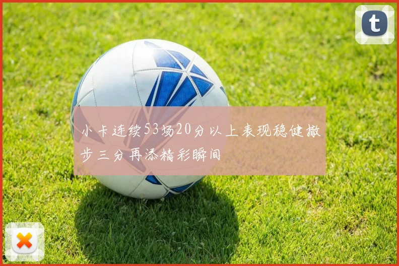 小卡连续53场20分以上表现稳健撤步三分再添精彩瞬间