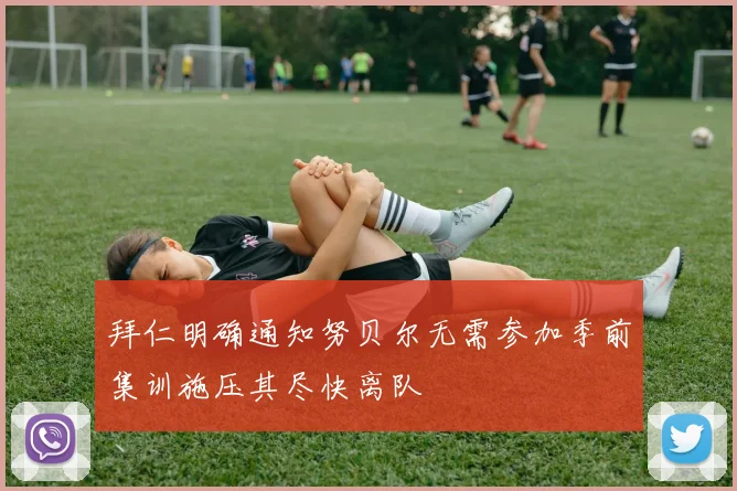 拜仁明确通知努贝尔无需参加季前集训施压其尽快离队