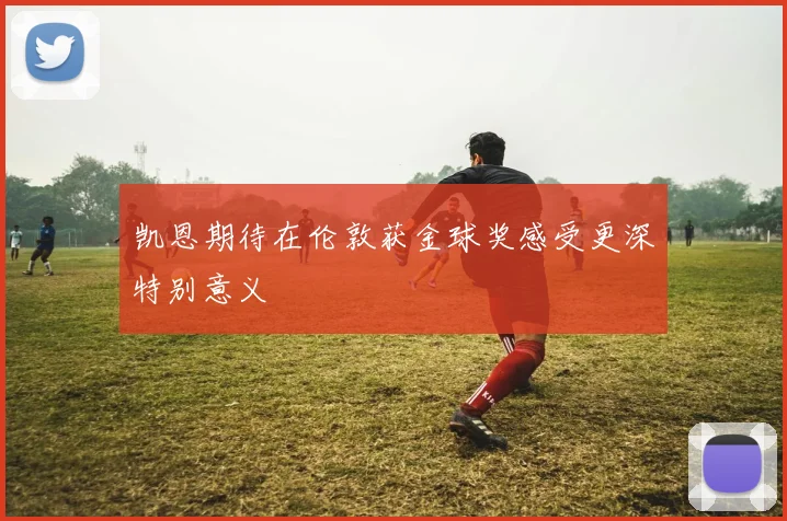 凯恩期待在伦敦获金球奖感受更深特别意义