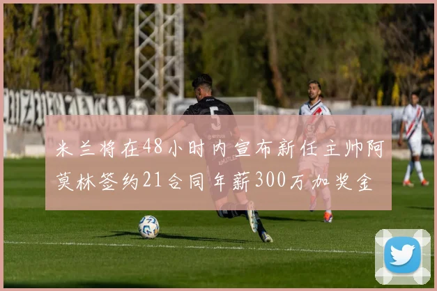 米兰将在48小时内宣布新任主帅阿莫林签约21合同年薪300万加奖金