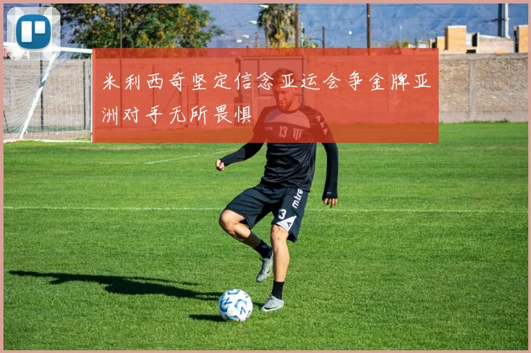 米利西奇坚定信念亚运会争金牌亚洲对手无所畏惧