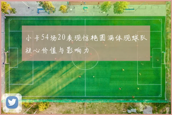 小卡54场20表现惊艳圆满体现球队核心价值与影响力